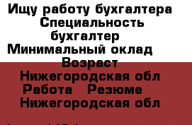 Ищу работу бухгалтера  › Специальность ­ бухгалтер  › Минимальный оклад ­ 10 000 › Возраст ­ 43 - Нижегородская обл. Работа » Резюме   . Нижегородская обл.